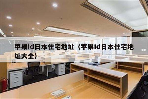 苹果id日本住宅地址（苹果id日本住宅地址大全）