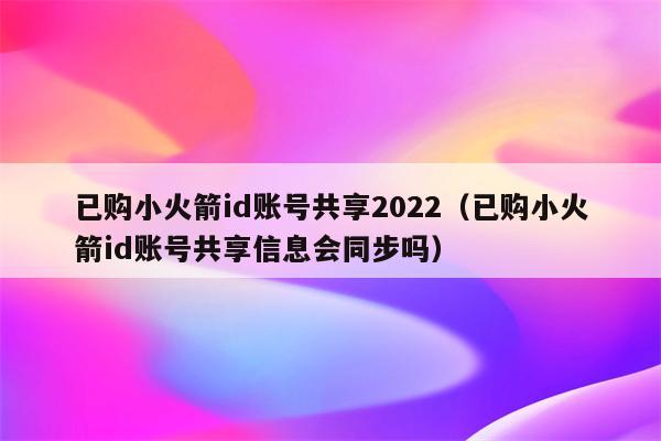 已购小火箭id账号共享2022（已购小火箭id账号共享信息会同步吗）