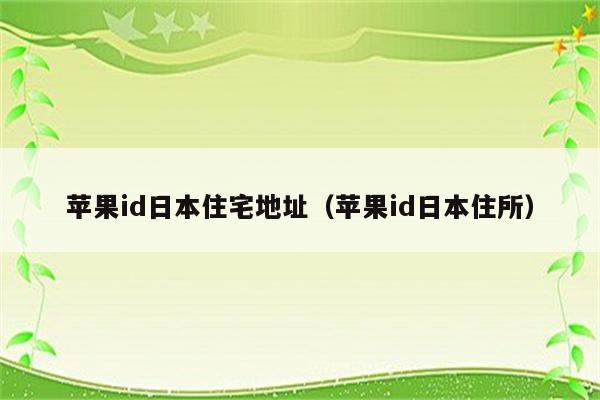 苹果id日本住宅地址（苹果id日本住所）