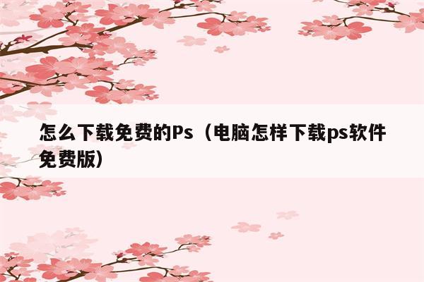 怎么下载免费的Ps（电脑怎样下载ps软件免费版）